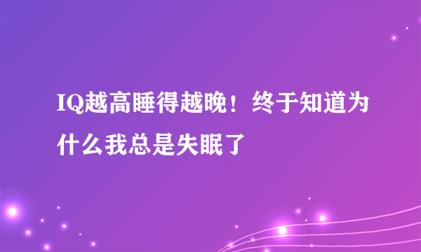 IQ越高睡得越晚！终于知道为什么我总是失眠了