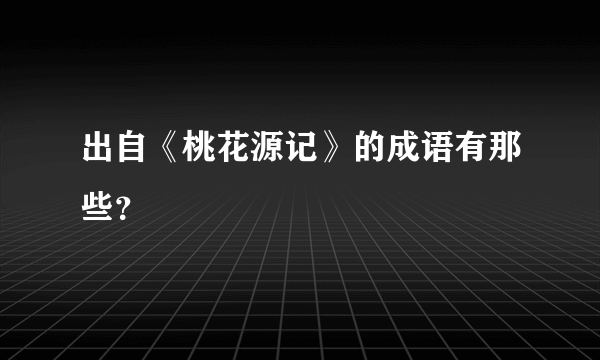 出自《桃花源记》的成语有那些？