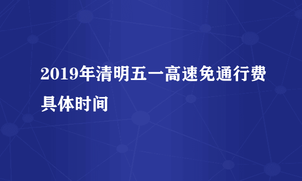 2019年清明五一高速免通行费具体时间