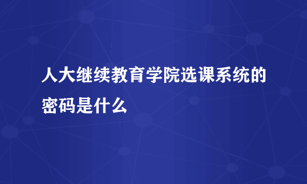 人大继续教育学院选课系统的密码是什么