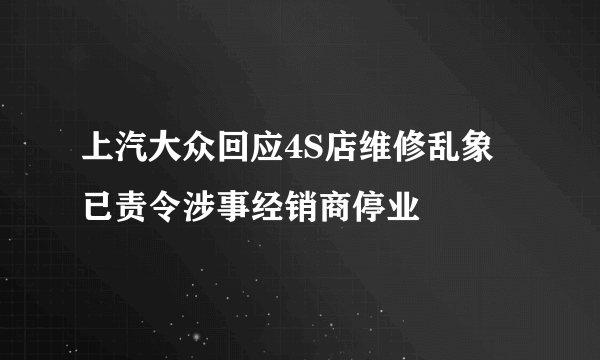 上汽大众回应4S店维修乱象 已责令涉事经销商停业