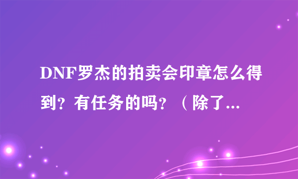 DNF罗杰的拍卖会印章怎么得到？有任务的吗？（除了买以外的方法）