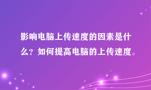 影响电脑上传速度的因素是什么？如何提高电脑的上传速度。