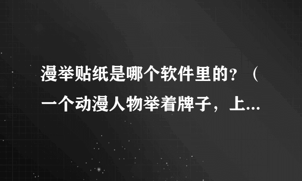 漫举贴纸是哪个软件里的？（一个动漫人物举着牌子，上面可以自己弄字）