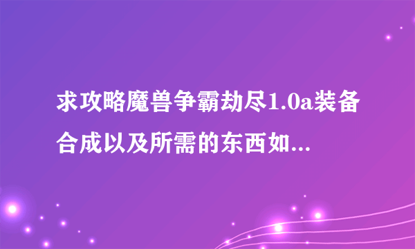 求攻略魔兽争霸劫尽1.0a装备合成以及所需的东西如何获取。详细点。