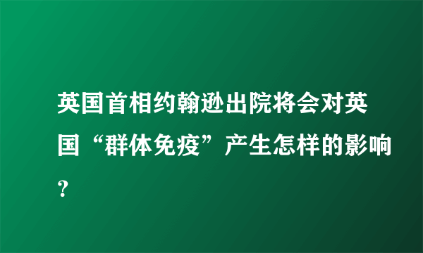 英国首相约翰逊出院将会对英国“群体免疫”产生怎样的影响？