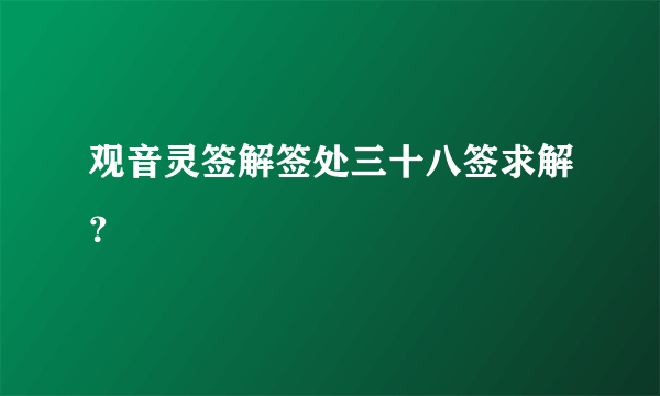 观音灵签解签处三十八签求解？