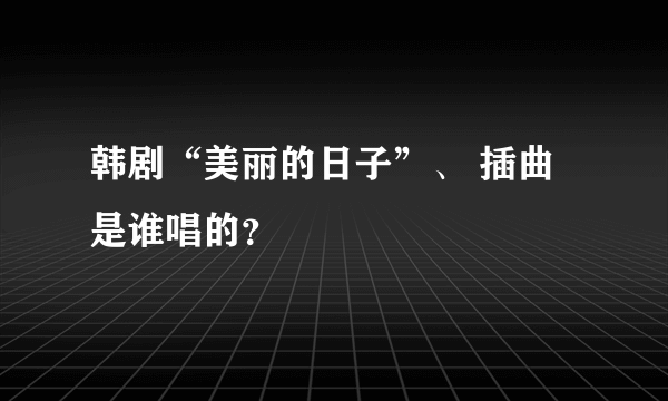 韩剧“美丽的日子”、 插曲是谁唱的？