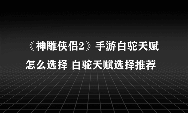 《神雕侠侣2》手游白驼天赋怎么选择 白驼天赋选择推荐