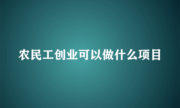 农民工创业可以做什么项目