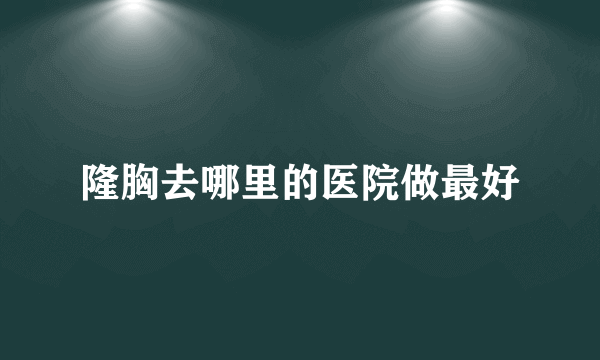 隆胸去哪里的医院做最好