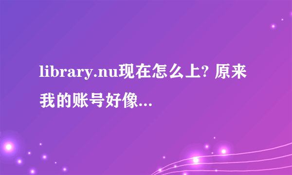 library.nu现在怎么上? 原来我的账号好像被删了，现在登不了，也不能注册新号。