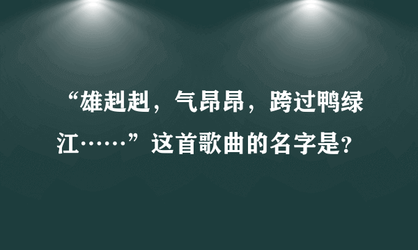 “雄赳赳，气昂昂，跨过鸭绿江……”这首歌曲的名字是？