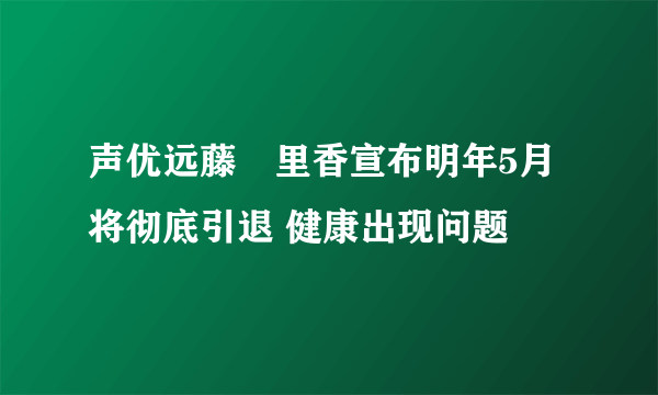 声优远藤祐里香宣布明年5月将彻底引退 健康出现问题