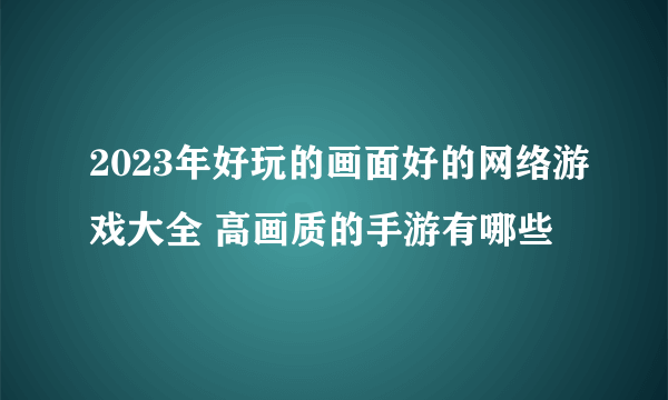 2023年好玩的画面好的网络游戏大全 高画质的手游有哪些