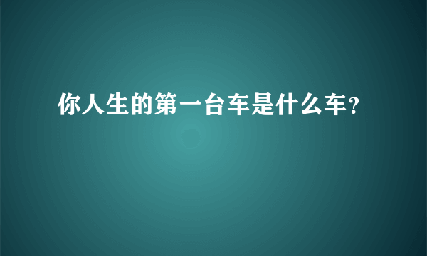 你人生的第一台车是什么车？