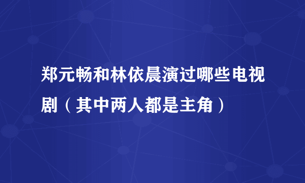 郑元畅和林依晨演过哪些电视剧（其中两人都是主角）