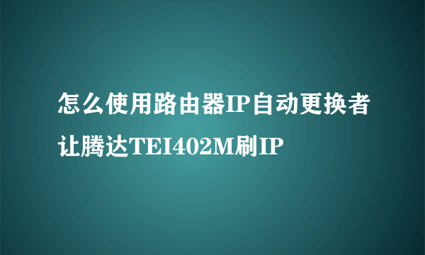 怎么使用路由器IP自动更换者让腾达TEI402M刷IP