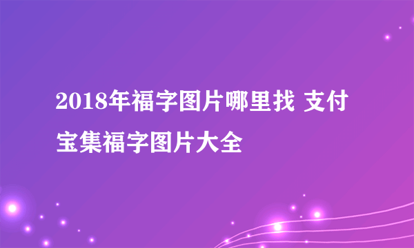 2018年福字图片哪里找 支付宝集福字图片大全