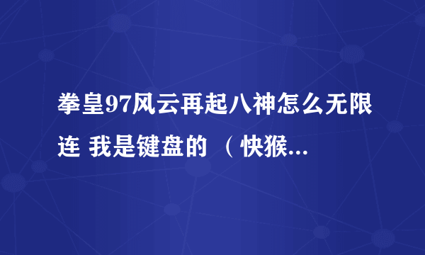 拳皇97风云再起八神怎么无限连 我是键盘的 （快猴上面下载的） 求高手教我啊 你也可以去下个 我怎么都连不