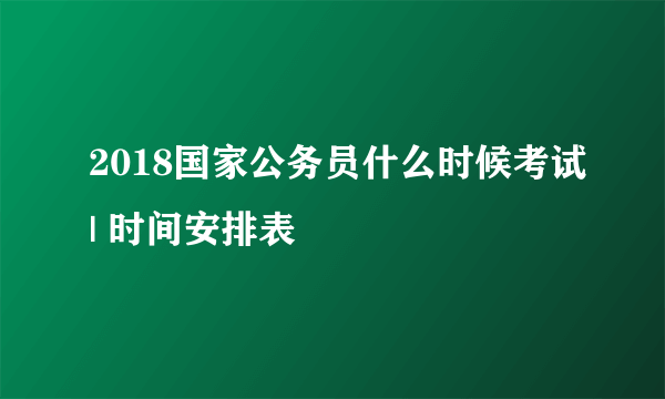 2018国家公务员什么时候考试| 时间安排表