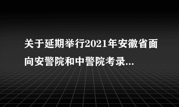 关于延期举行2021年安徽省面向安警院和中警院考录人民警察体能测评的通知