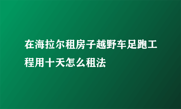 在海拉尔租房子越野车足跑工程用十天怎么租法