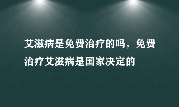 艾滋病是免费治疗的吗，免费治疗艾滋病是国家决定的