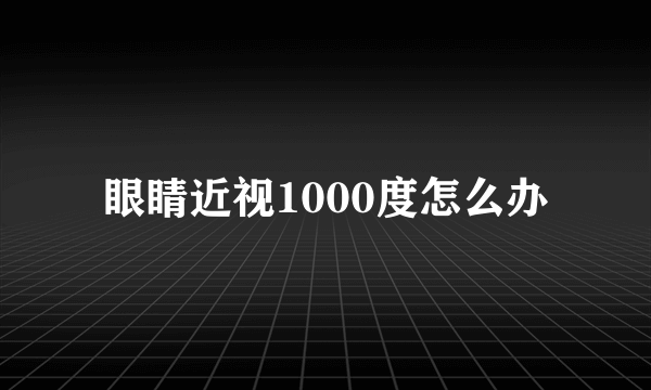 眼睛近视1000度怎么办