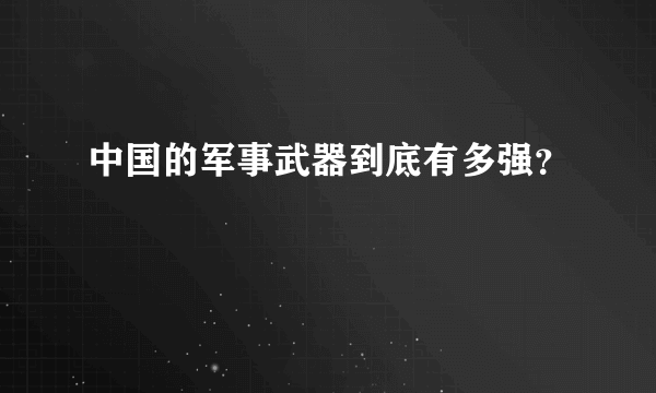 中国的军事武器到底有多强？