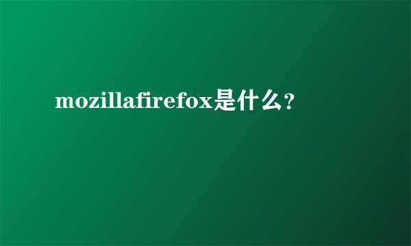 mozillafirefox是什么？