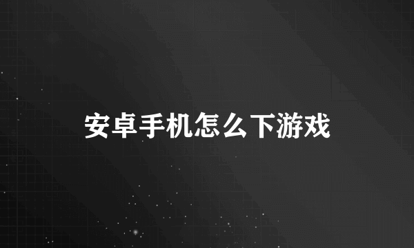 安卓手机怎么下游戏