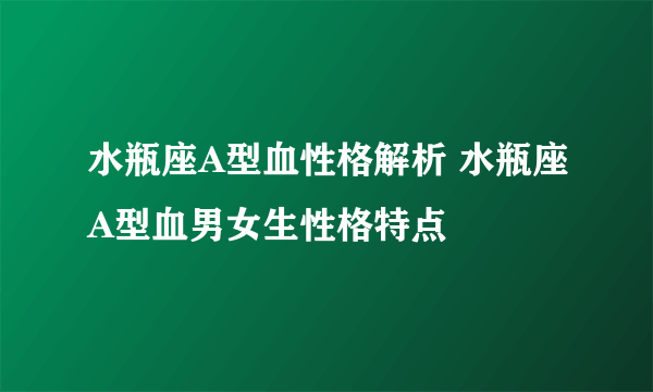 水瓶座A型血性格解析 水瓶座A型血男女生性格特点