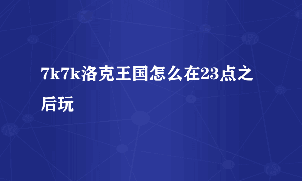 7k7k洛克王国怎么在23点之后玩