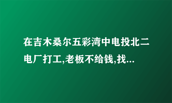 在吉木桑尔五彩湾中电投北二电厂打工,老板不给钱,找哪个部门