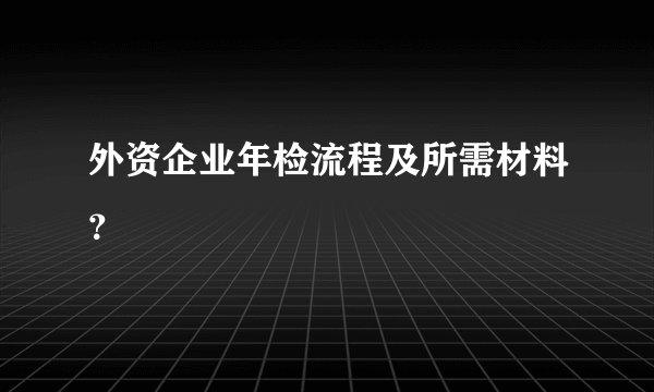 外资企业年检流程及所需材料？