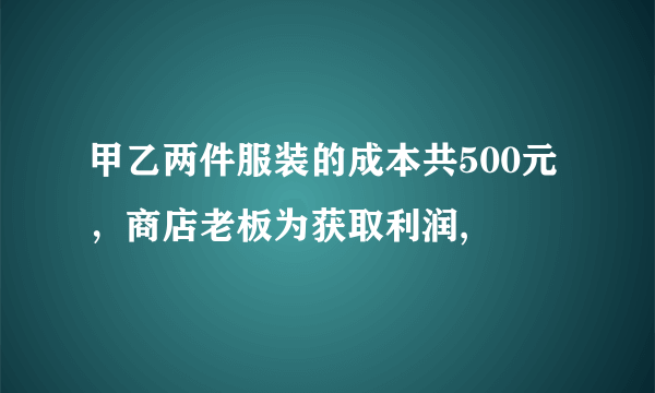 甲乙两件服装的成本共500元，商店老板为获取利润,