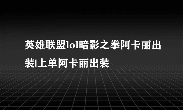 英雄联盟lol暗影之拳阿卡丽出装|上单阿卡丽出装