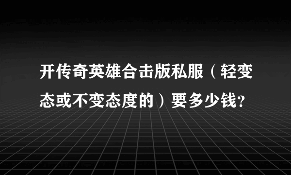 开传奇英雄合击版私服（轻变态或不变态度的）要多少钱？