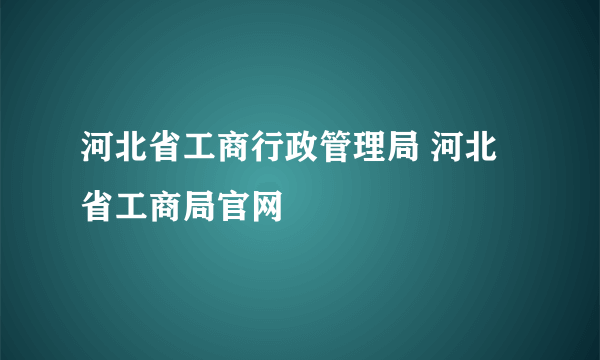 河北省工商行政管理局 河北省工商局官网