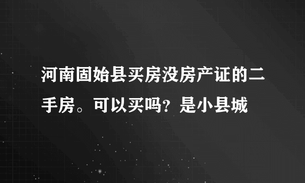 河南固始县买房没房产证的二手房。可以买吗？是小县城