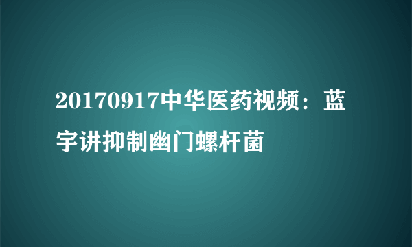 20170917中华医药视频：蓝宇讲抑制幽门螺杆菌