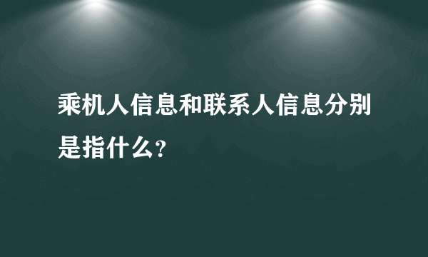 乘机人信息和联系人信息分别是指什么？