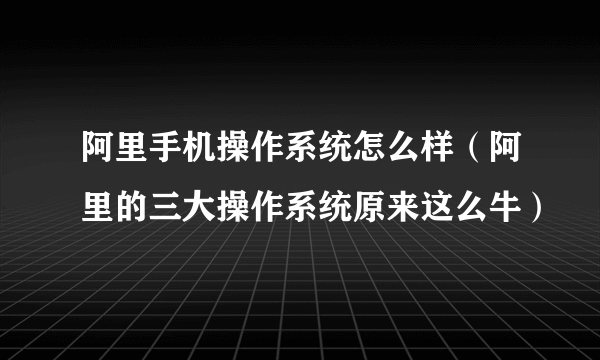 阿里手机操作系统怎么样（阿里的三大操作系统原来这么牛）