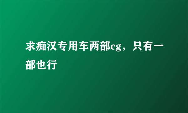 求痴汉专用车两部cg，只有一部也行