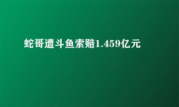 蛇哥遭斗鱼索赔1.459亿元