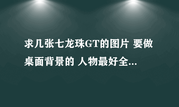 求几张七龙珠GT的图片 要做桌面背景的 人物最好全一些 又不太乱