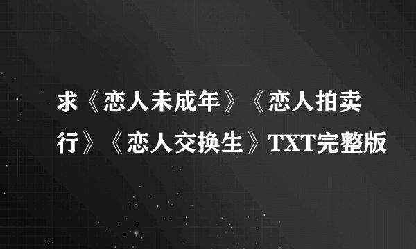 求《恋人未成年》《恋人拍卖行》《恋人交换生》TXT完整版