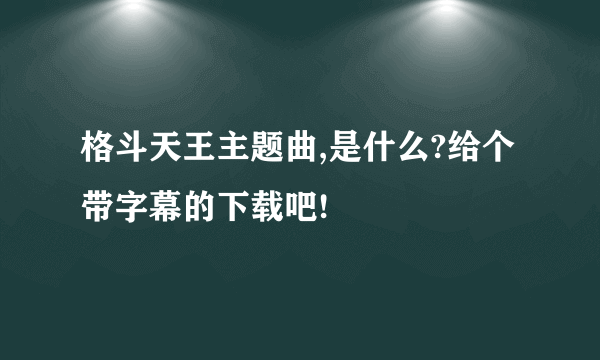 格斗天王主题曲,是什么?给个带字幕的下载吧!