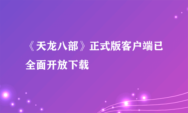 《天龙八部》正式版客户端已全面开放下载